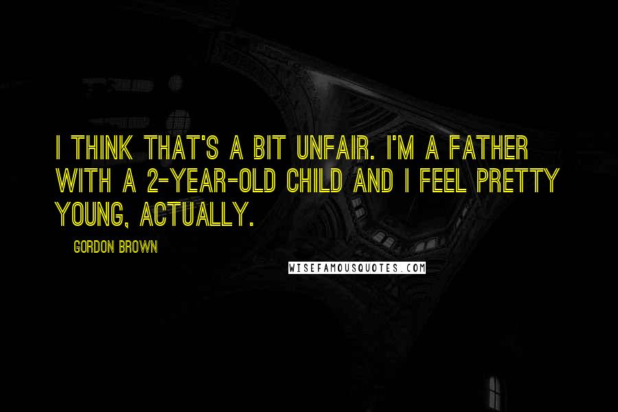 Gordon Brown Quotes: I think that's a bit unfair. I'm a father with a 2-year-old child and I feel pretty young, actually.