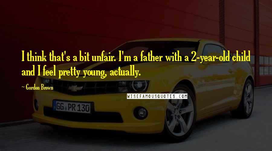 Gordon Brown Quotes: I think that's a bit unfair. I'm a father with a 2-year-old child and I feel pretty young, actually.