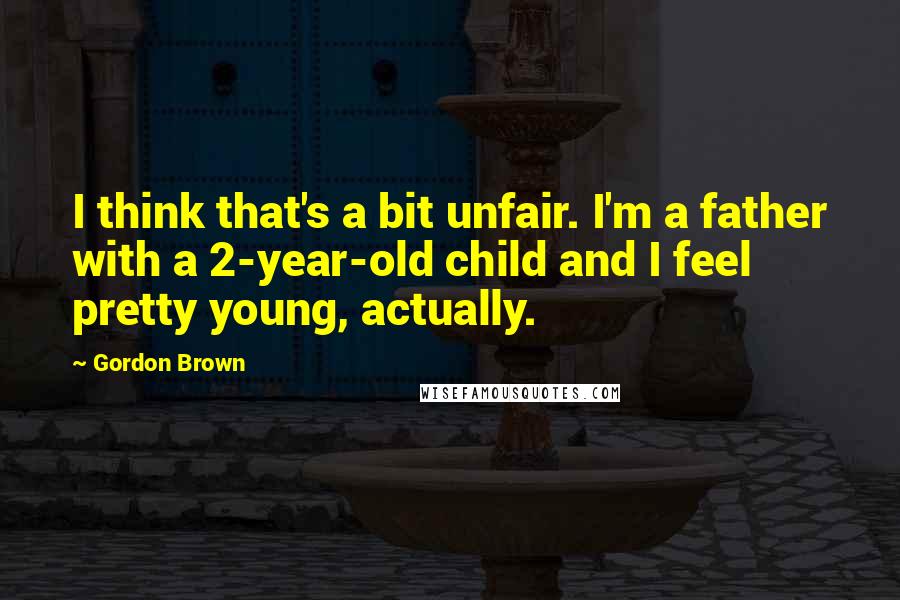 Gordon Brown Quotes: I think that's a bit unfair. I'm a father with a 2-year-old child and I feel pretty young, actually.
