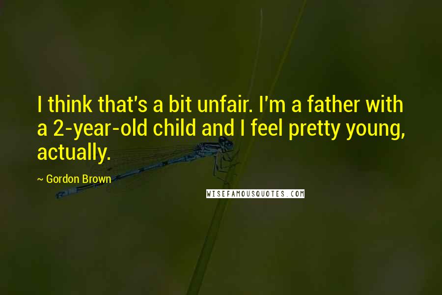 Gordon Brown Quotes: I think that's a bit unfair. I'm a father with a 2-year-old child and I feel pretty young, actually.