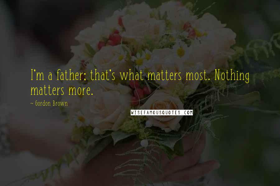 Gordon Brown Quotes: I'm a father; that's what matters most. Nothing matters more.