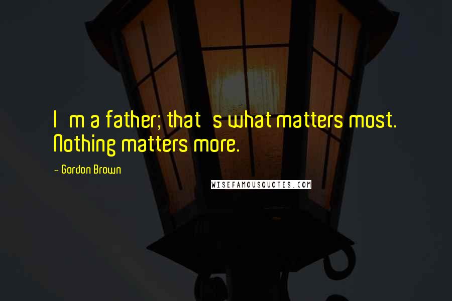 Gordon Brown Quotes: I'm a father; that's what matters most. Nothing matters more.