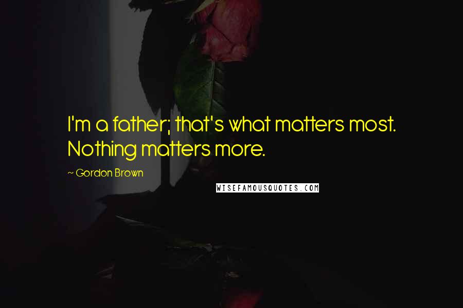 Gordon Brown Quotes: I'm a father; that's what matters most. Nothing matters more.