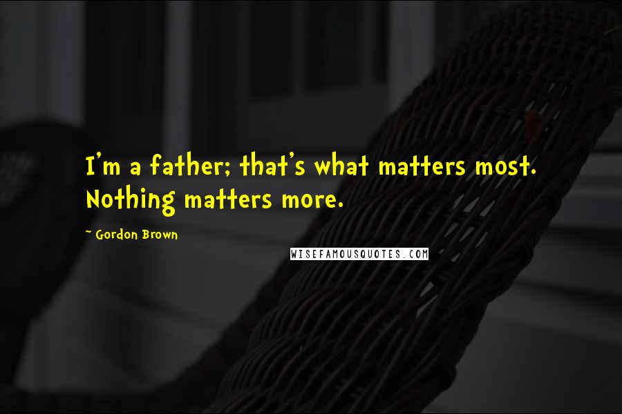 Gordon Brown Quotes: I'm a father; that's what matters most. Nothing matters more.