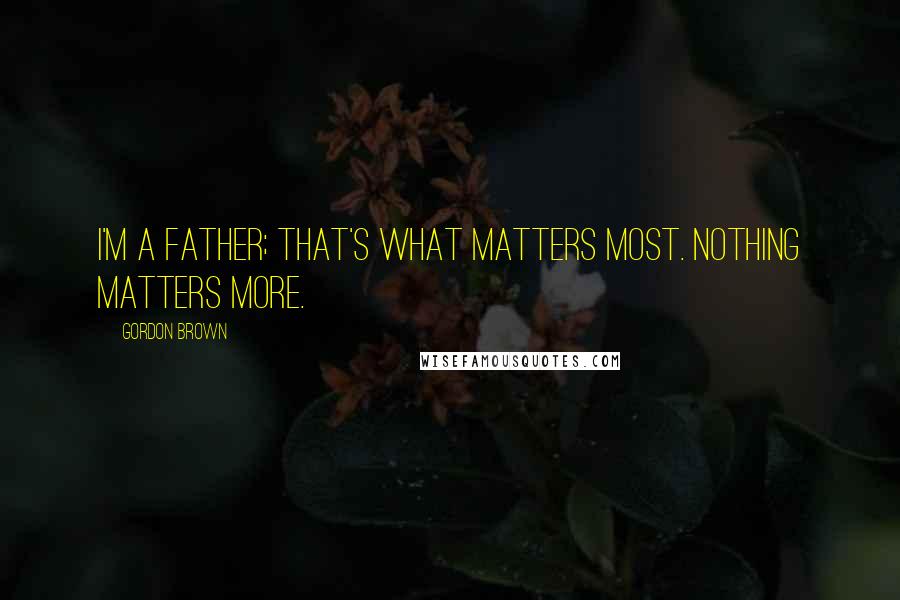 Gordon Brown Quotes: I'm a father; that's what matters most. Nothing matters more.