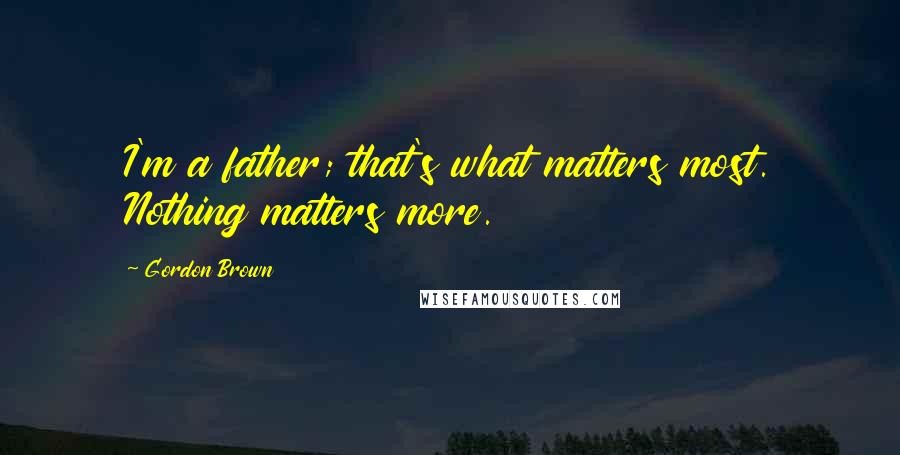 Gordon Brown Quotes: I'm a father; that's what matters most. Nothing matters more.