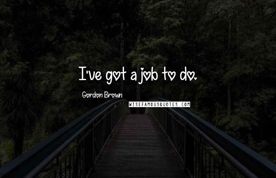 Gordon Brown Quotes: I've got a job to do.