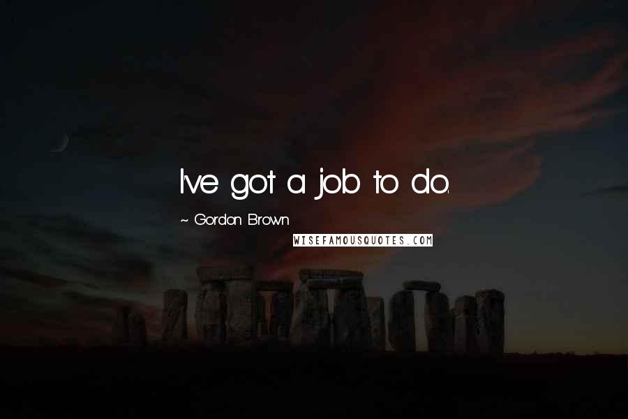 Gordon Brown Quotes: I've got a job to do.