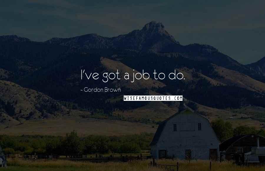 Gordon Brown Quotes: I've got a job to do.