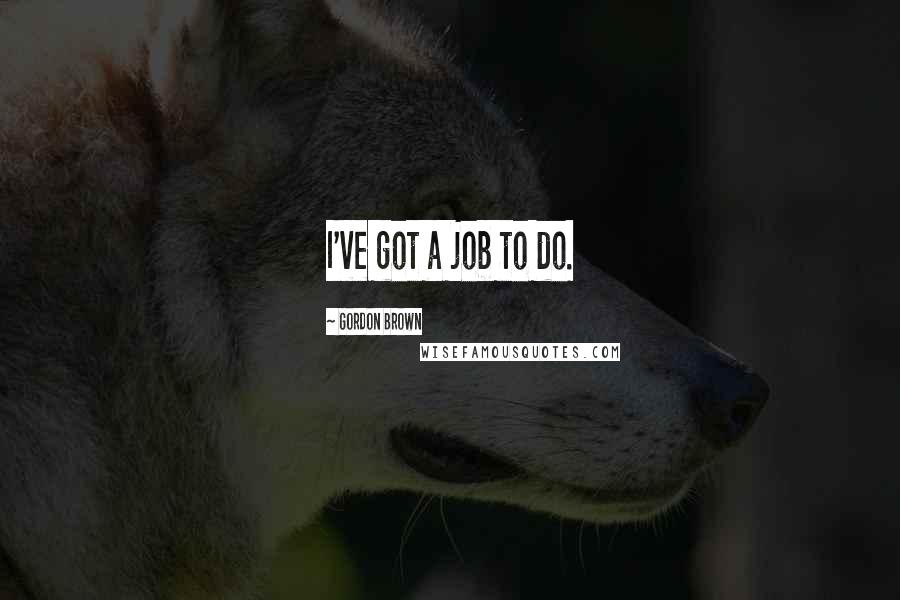 Gordon Brown Quotes: I've got a job to do.