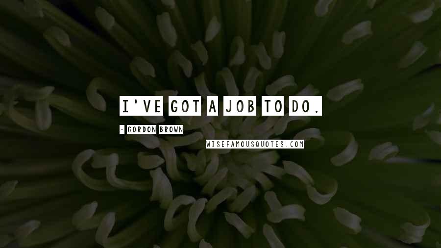Gordon Brown Quotes: I've got a job to do.