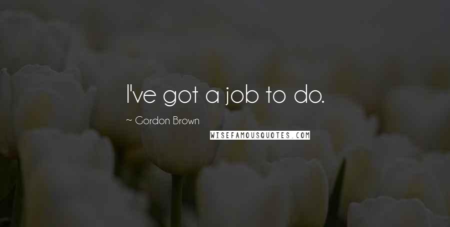 Gordon Brown Quotes: I've got a job to do.