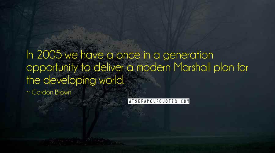 Gordon Brown Quotes: In 2005 we have a once in a generation opportunity to deliver a modern Marshall plan for the developing world.