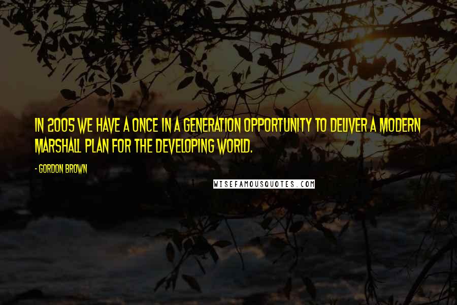 Gordon Brown Quotes: In 2005 we have a once in a generation opportunity to deliver a modern Marshall plan for the developing world.