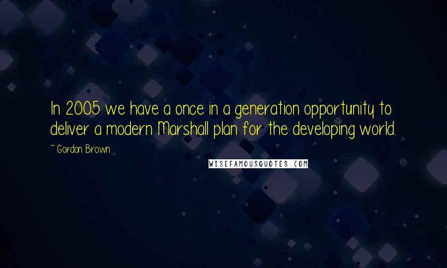 Gordon Brown Quotes: In 2005 we have a once in a generation opportunity to deliver a modern Marshall plan for the developing world.