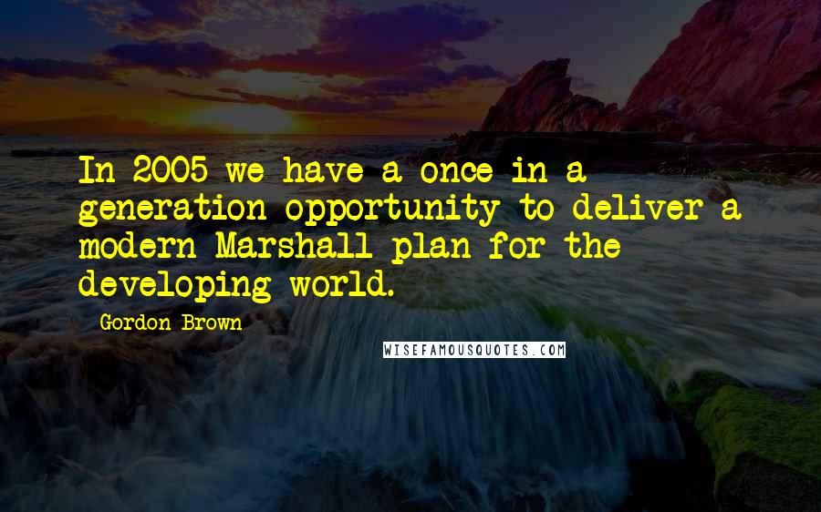 Gordon Brown Quotes: In 2005 we have a once in a generation opportunity to deliver a modern Marshall plan for the developing world.