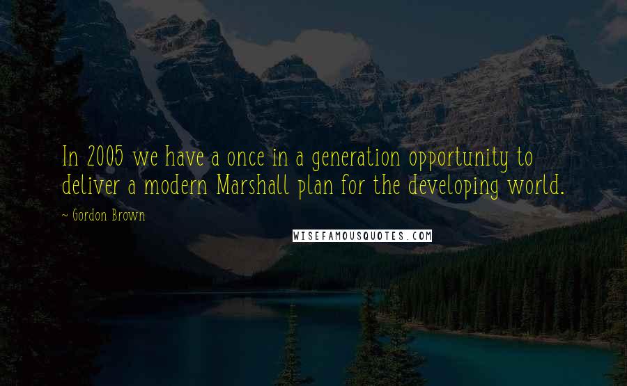 Gordon Brown Quotes: In 2005 we have a once in a generation opportunity to deliver a modern Marshall plan for the developing world.