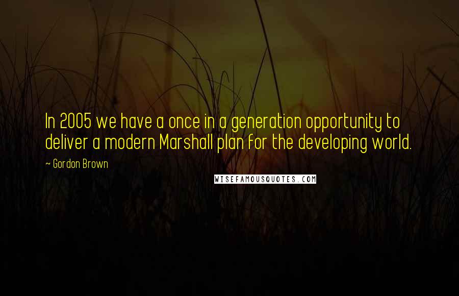 Gordon Brown Quotes: In 2005 we have a once in a generation opportunity to deliver a modern Marshall plan for the developing world.