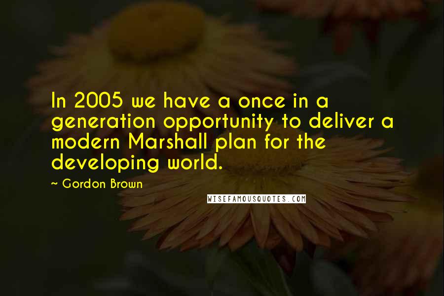 Gordon Brown Quotes: In 2005 we have a once in a generation opportunity to deliver a modern Marshall plan for the developing world.