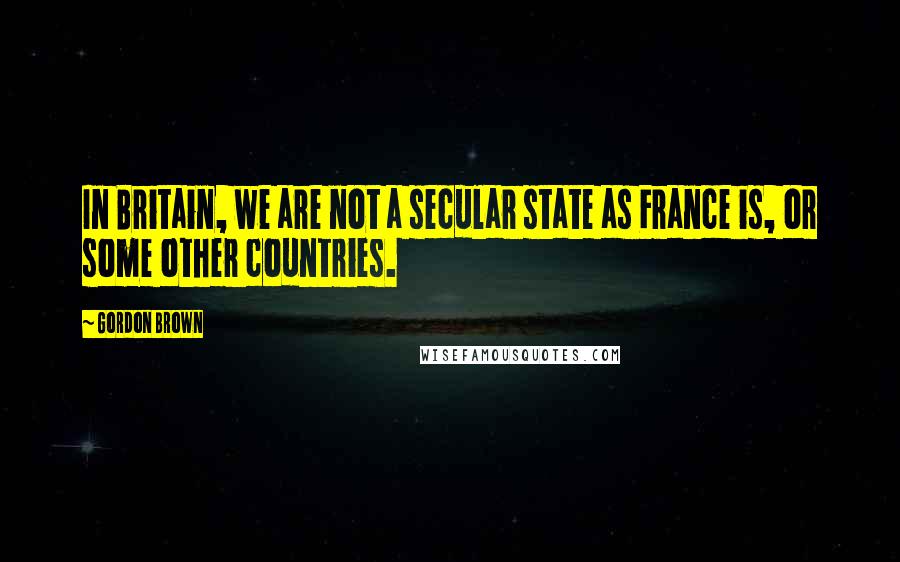 Gordon Brown Quotes: In Britain, we are not a secular state as France is, or some other countries.