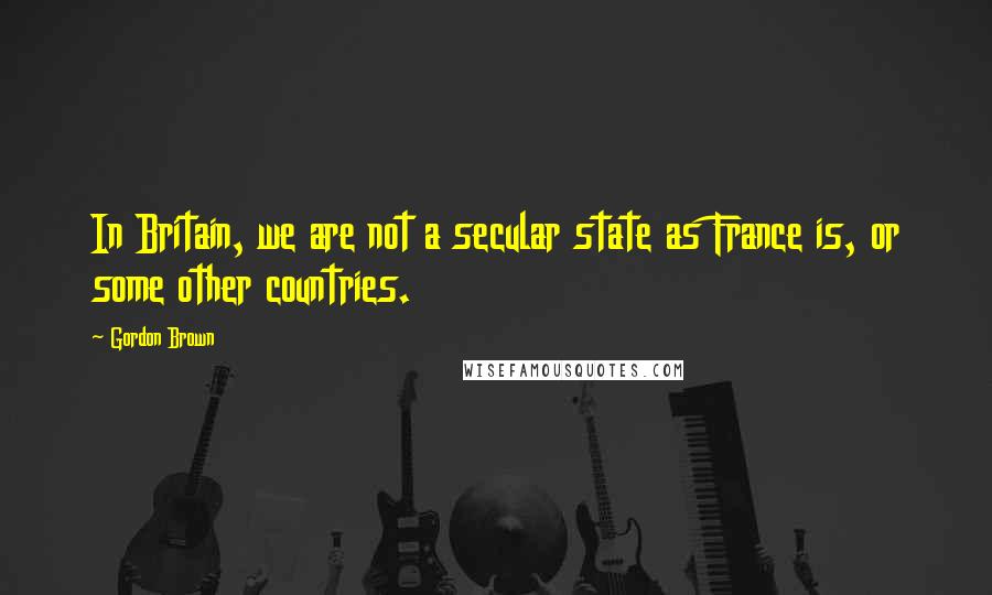 Gordon Brown Quotes: In Britain, we are not a secular state as France is, or some other countries.