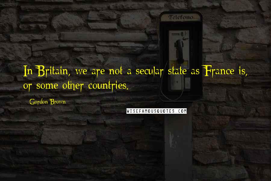 Gordon Brown Quotes: In Britain, we are not a secular state as France is, or some other countries.