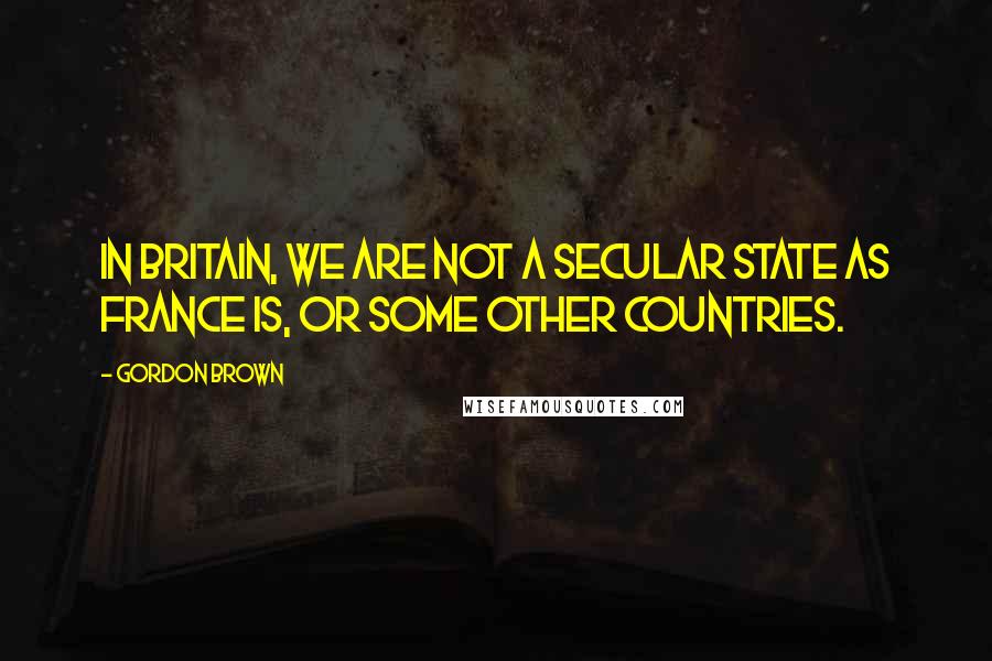 Gordon Brown Quotes: In Britain, we are not a secular state as France is, or some other countries.
