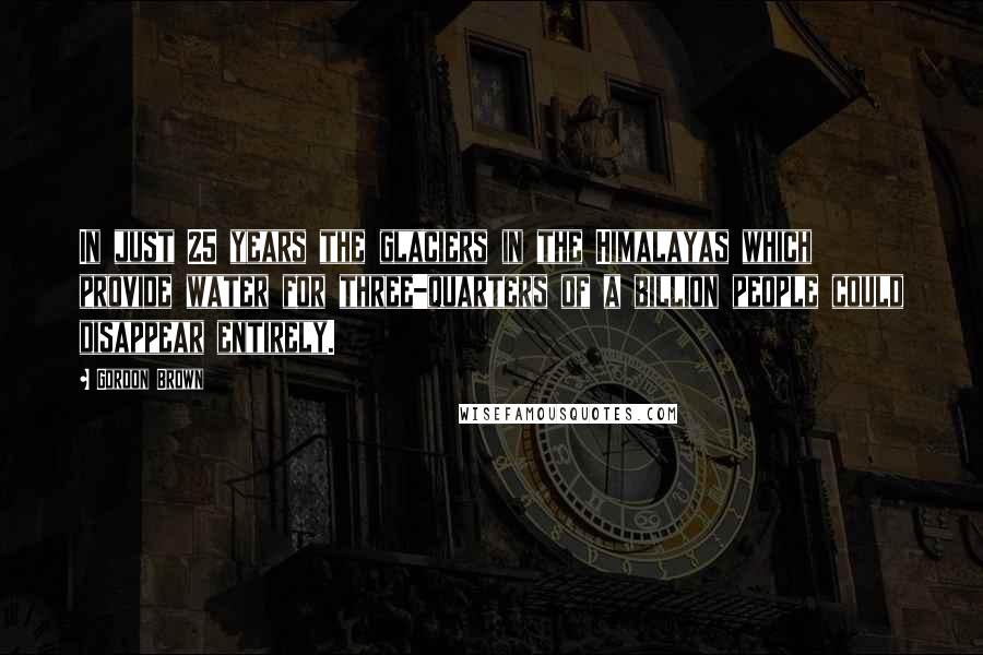 Gordon Brown Quotes: In just 25 years the glaciers in the Himalayas which provide water for three-quarters of a billion people could disappear entirely.