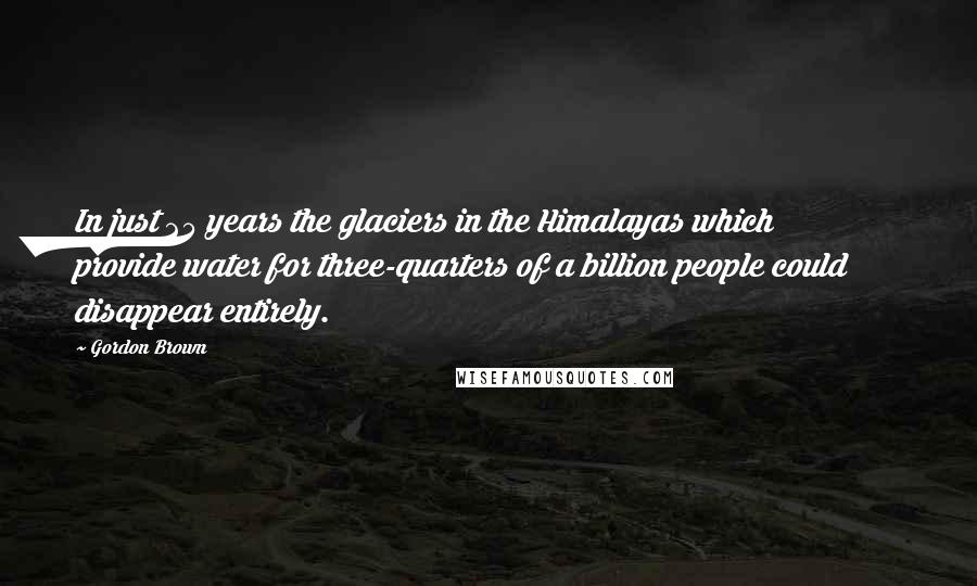 Gordon Brown Quotes: In just 25 years the glaciers in the Himalayas which provide water for three-quarters of a billion people could disappear entirely.