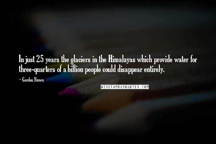 Gordon Brown Quotes: In just 25 years the glaciers in the Himalayas which provide water for three-quarters of a billion people could disappear entirely.