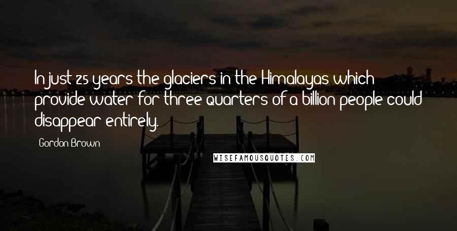 Gordon Brown Quotes: In just 25 years the glaciers in the Himalayas which provide water for three-quarters of a billion people could disappear entirely.