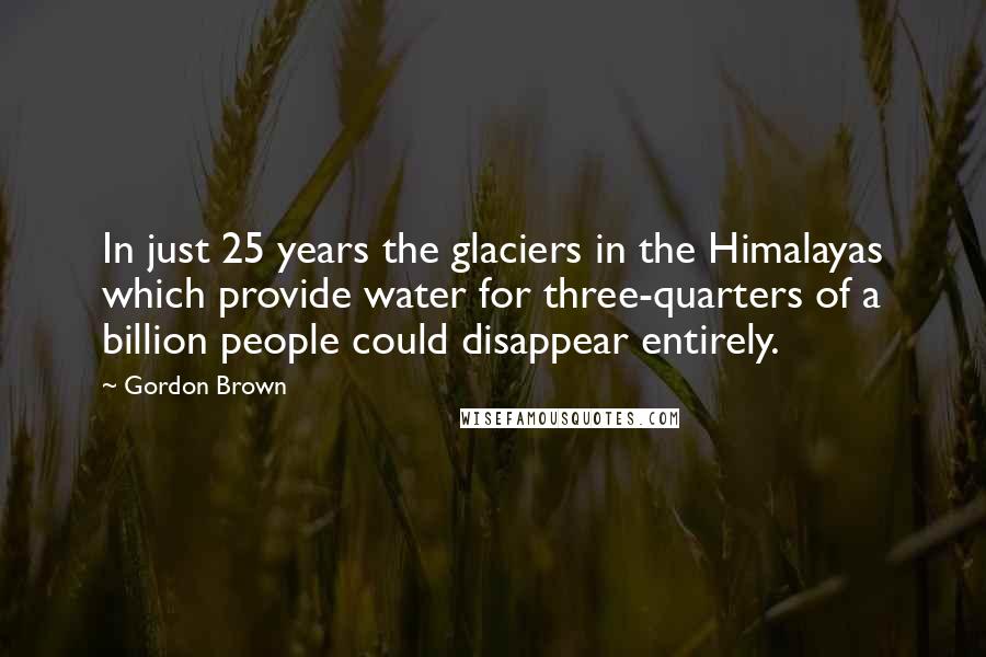 Gordon Brown Quotes: In just 25 years the glaciers in the Himalayas which provide water for three-quarters of a billion people could disappear entirely.