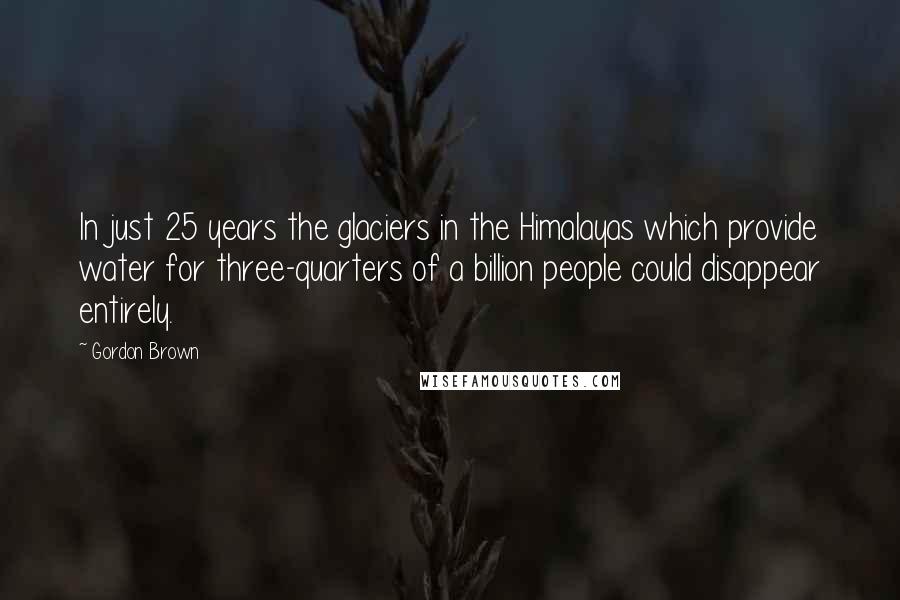 Gordon Brown Quotes: In just 25 years the glaciers in the Himalayas which provide water for three-quarters of a billion people could disappear entirely.