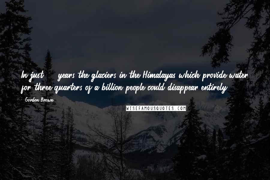 Gordon Brown Quotes: In just 25 years the glaciers in the Himalayas which provide water for three-quarters of a billion people could disappear entirely.