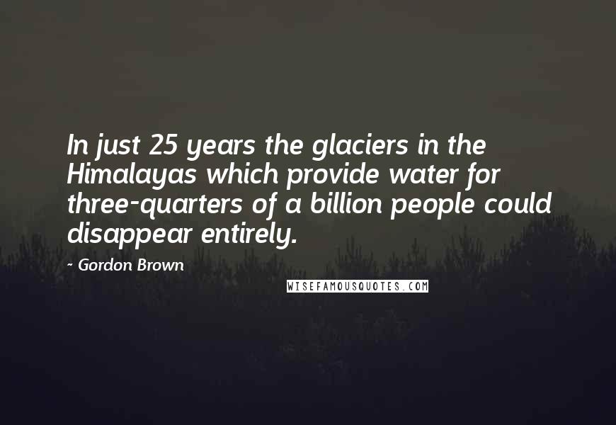 Gordon Brown Quotes: In just 25 years the glaciers in the Himalayas which provide water for three-quarters of a billion people could disappear entirely.