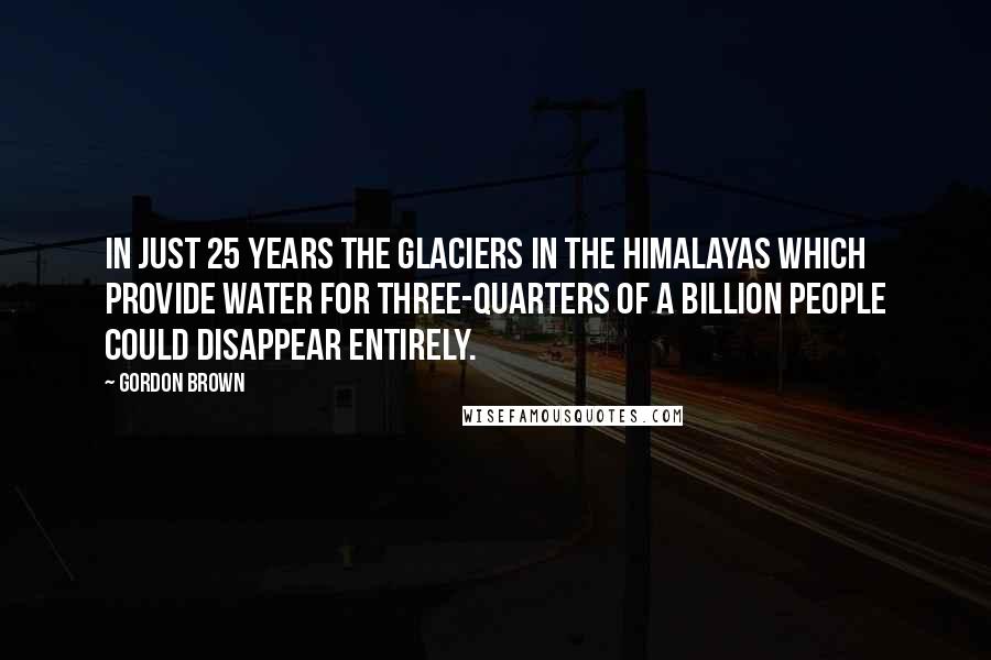 Gordon Brown Quotes: In just 25 years the glaciers in the Himalayas which provide water for three-quarters of a billion people could disappear entirely.