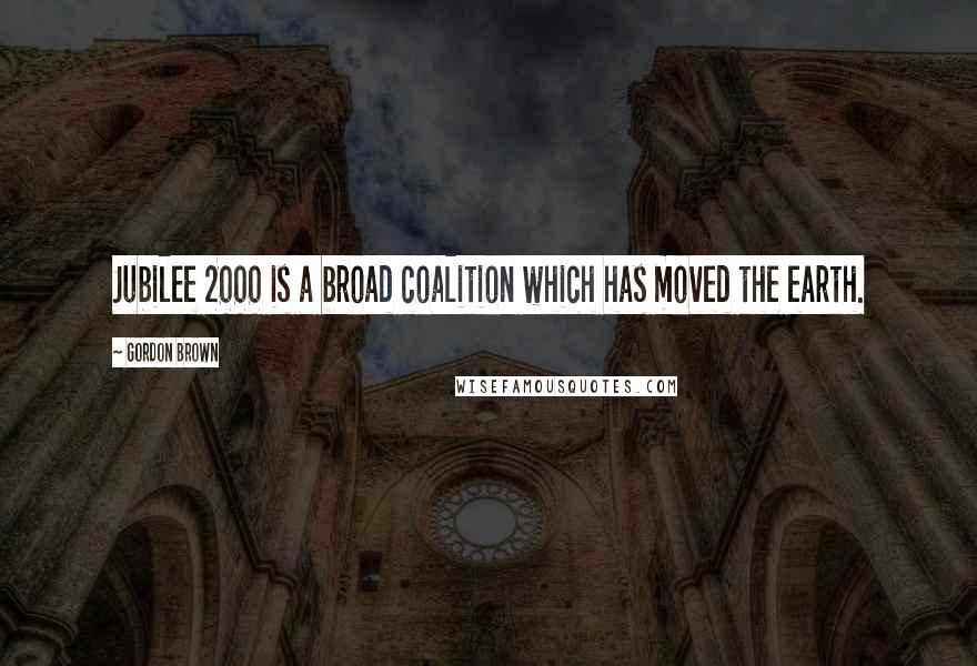Gordon Brown Quotes: Jubilee 2000 is a broad coalition which has moved the earth.