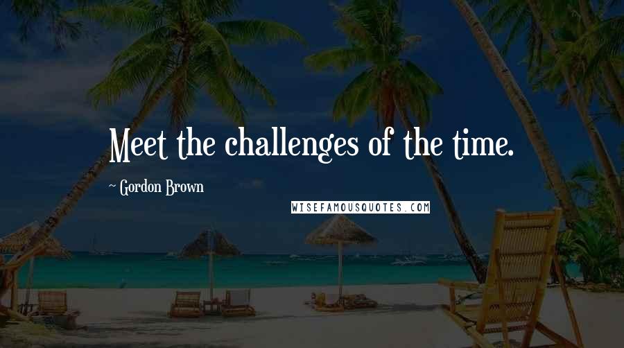 Gordon Brown Quotes: Meet the challenges of the time.