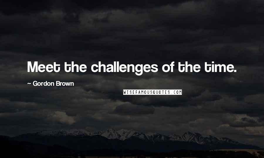 Gordon Brown Quotes: Meet the challenges of the time.