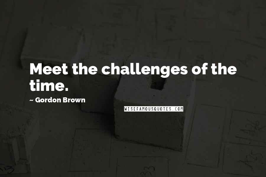 Gordon Brown Quotes: Meet the challenges of the time.