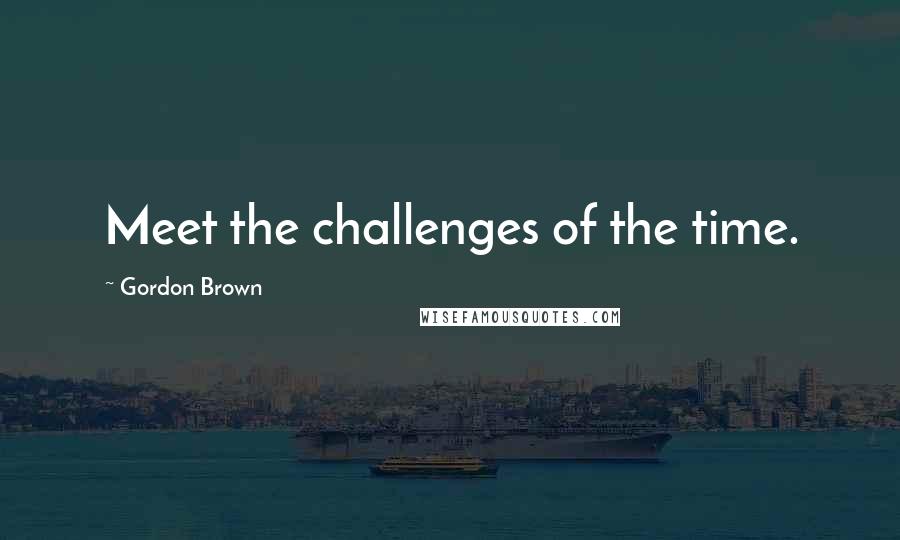 Gordon Brown Quotes: Meet the challenges of the time.