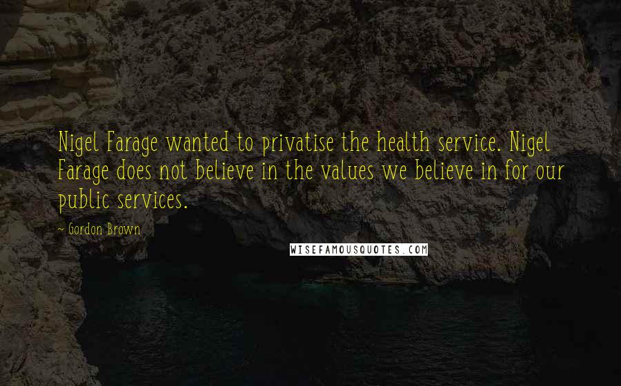 Gordon Brown Quotes: Nigel Farage wanted to privatise the health service. Nigel Farage does not believe in the values we believe in for our public services.
