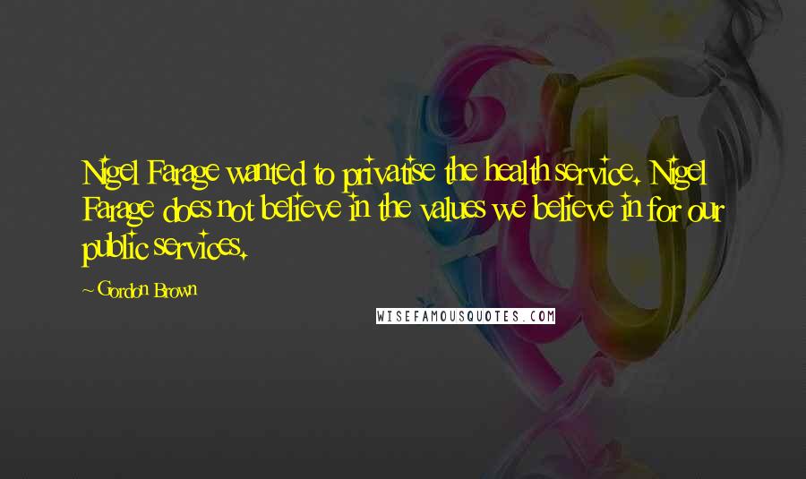 Gordon Brown Quotes: Nigel Farage wanted to privatise the health service. Nigel Farage does not believe in the values we believe in for our public services.