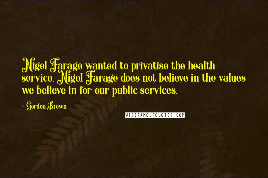 Gordon Brown Quotes: Nigel Farage wanted to privatise the health service. Nigel Farage does not believe in the values we believe in for our public services.
