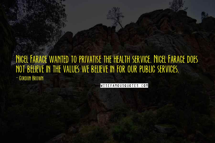Gordon Brown Quotes: Nigel Farage wanted to privatise the health service. Nigel Farage does not believe in the values we believe in for our public services.