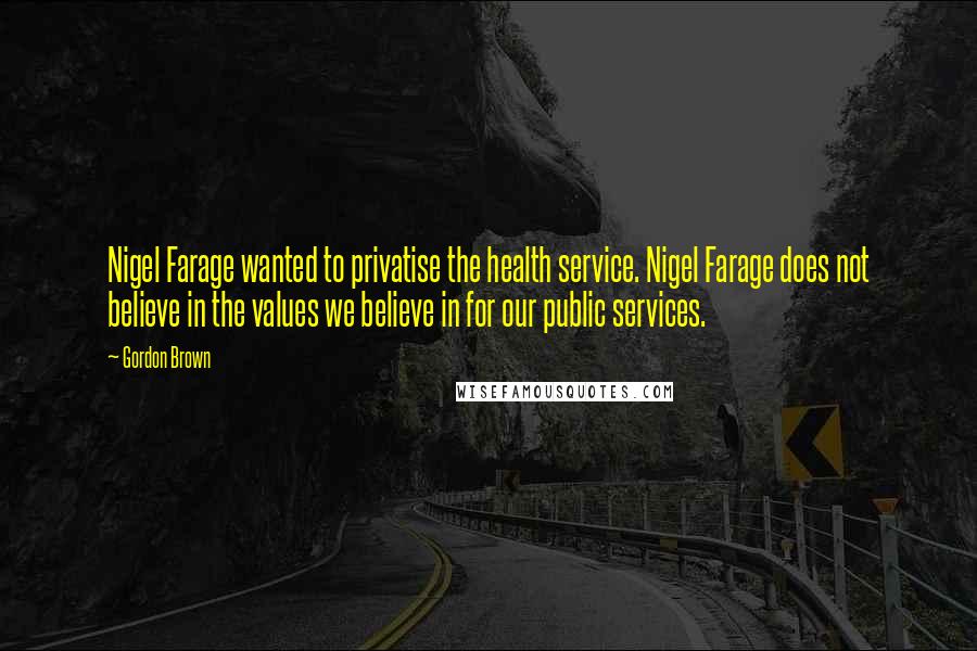 Gordon Brown Quotes: Nigel Farage wanted to privatise the health service. Nigel Farage does not believe in the values we believe in for our public services.