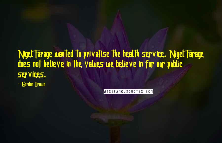 Gordon Brown Quotes: Nigel Farage wanted to privatise the health service. Nigel Farage does not believe in the values we believe in for our public services.