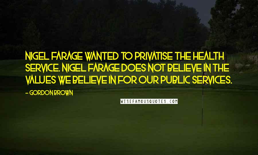 Gordon Brown Quotes: Nigel Farage wanted to privatise the health service. Nigel Farage does not believe in the values we believe in for our public services.