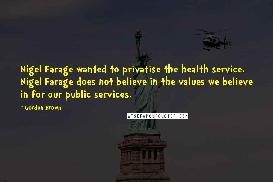 Gordon Brown Quotes: Nigel Farage wanted to privatise the health service. Nigel Farage does not believe in the values we believe in for our public services.