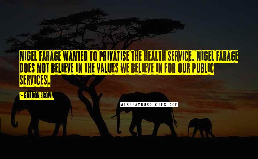 Gordon Brown Quotes: Nigel Farage wanted to privatise the health service. Nigel Farage does not believe in the values we believe in for our public services.